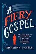 A Fiery Gospel: The Battle Hymn Of The Republic And The Road To Righteous War