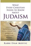 What Every Christian Needs To Know About Judaism: Exploring The Ever-Connected World Of Christians & Jews