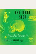 Get Well Soon: History's Worst Plagues And The Heroes Who Fought Them