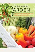 Beginner's Garden: A Practical Guide To Growing Vegetables & Fruit Without Getting Your Hands Too Dirty