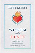 Wisdom Of The Heart: The Good, The True, And The Beautiful At The Center Of Us All