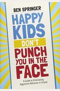 Happy Kids Don&#8242;T Punch You In The Face: A Guide To Eliminating Aggressive Behavior In School