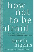 How Not To Be Afraid: Seven Ways To Live When Everything Seems Terrifying