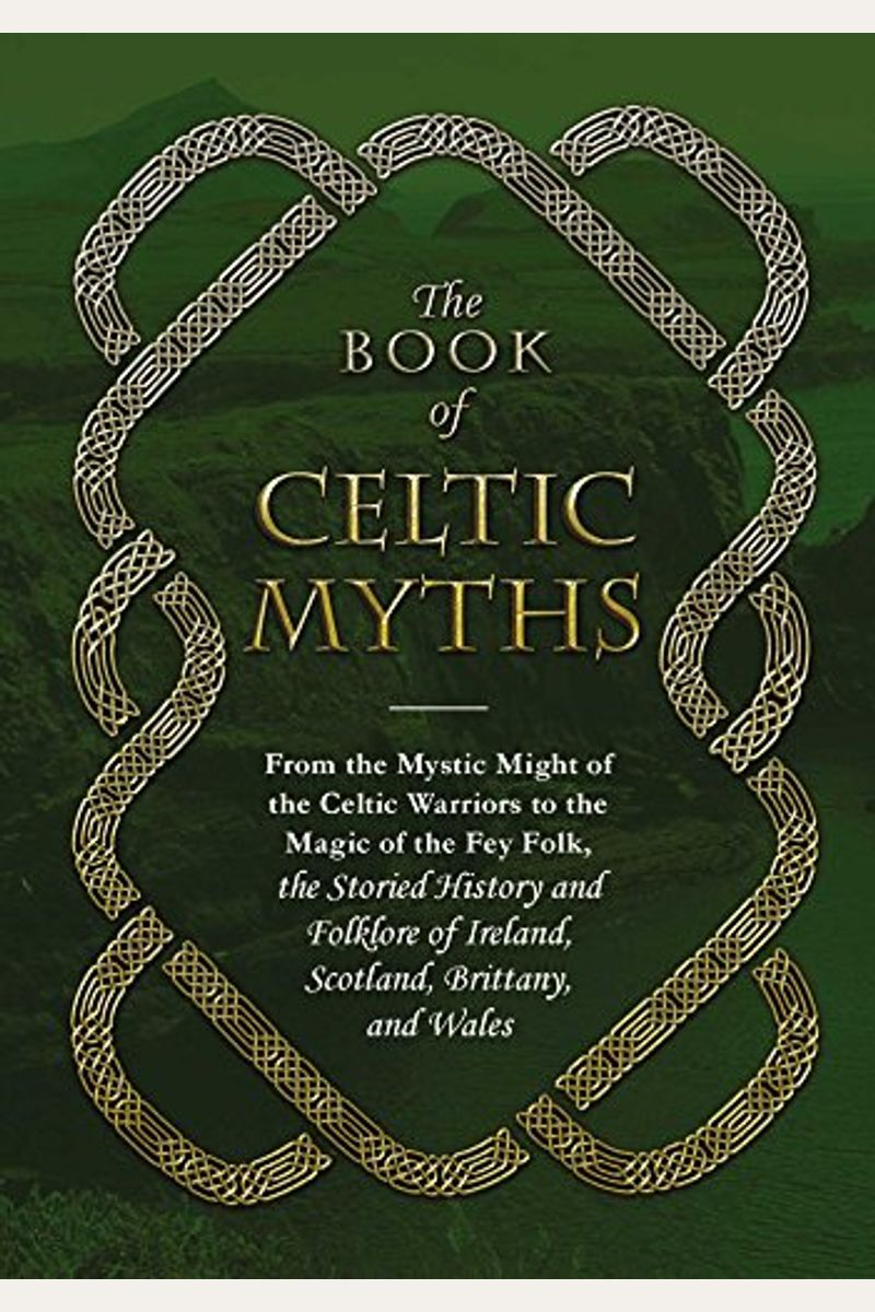 The Book Of Celtic Myths: From The Mystic Might Of The Celtic Warriors To The Magic Of The Fey Folk, The Storied History And Folklore Of Ireland