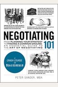 Negotiating 101: From Planning Your Strategy To Finding A Common Ground, An Essential Guide To The Art Of Negotiating