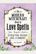 The Modern Witchcraft Book Of Love Spells: Your Complete Guide To Attracting Passion, Love, And Romance