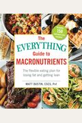 The Everything Guide To Macronutrients: The Flexible Eating Plan For Losing Fat And Getting Lean
