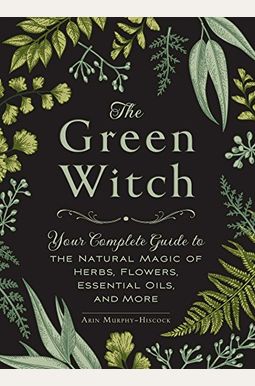 The Green Witch: Your Complete Guide To The Natural Magic Of Herbs, Flowers, Essential Oils, And More The Green Witch: Your Complete Guide To The Natural Magic Of Herbs, Flowers, Essential Oils, And More