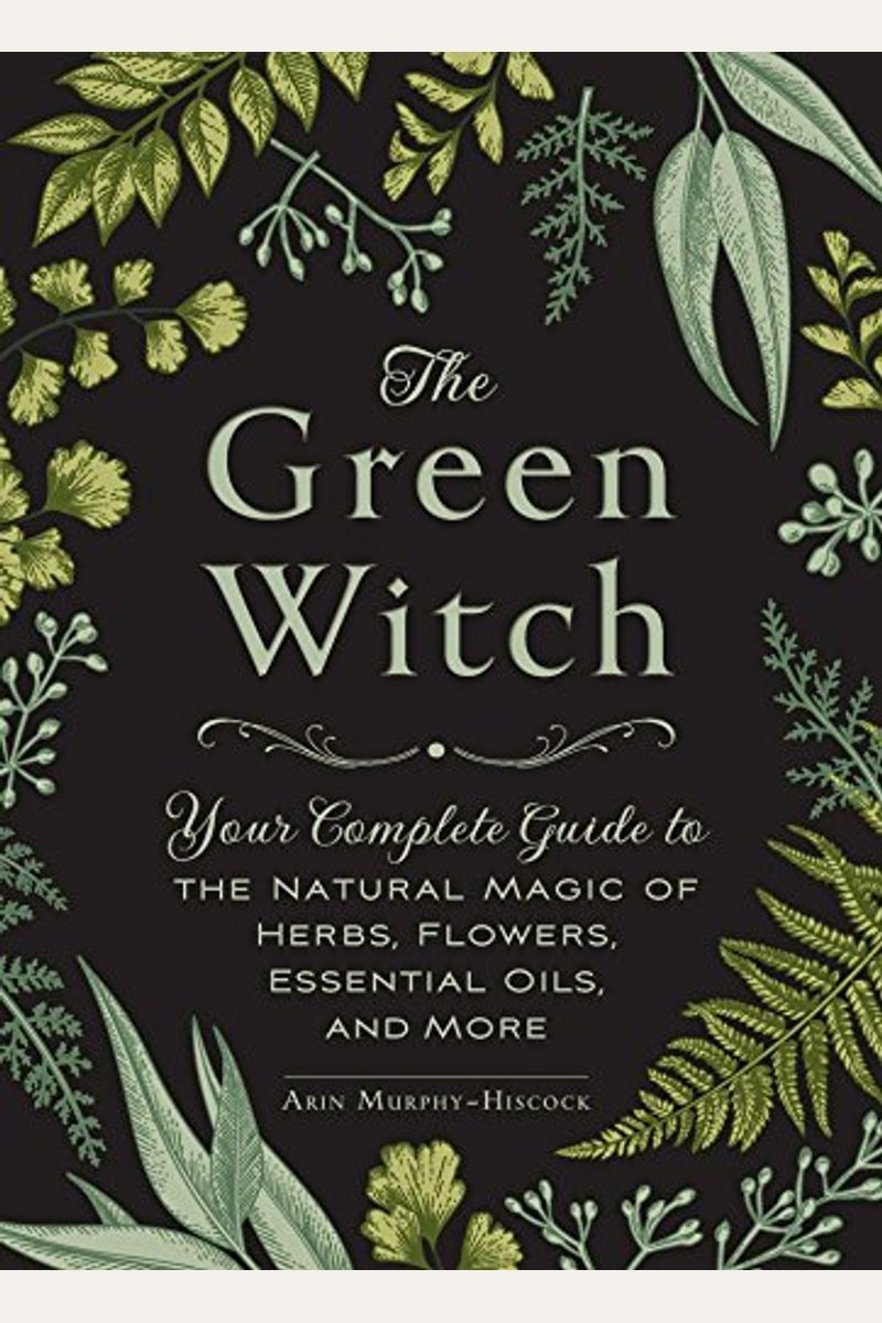 The Green Witch: Your Complete Guide To The Natural Magic Of Herbs, Flowers, Essential Oils, And More