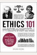 Ethics 101: From Altruism And Utilitarianism To Bioethics And Political Ethics, An Exploration Of The Concepts Of Right And Wrong
