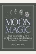 Moon Magic: Your Complete Guide to Harnessing the Mystical Energy of the Moon