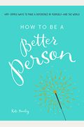 How To Be A Better Person: 400+ Simple Ways To Make A Difference In Yourself--And The World