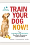 Train Your Dog Now!: Your Instant Training Handbook, From Basic Commands To Behavior Fixes