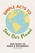 Simple Acts To Save Our Planet: 500 Ways To Make A Difference