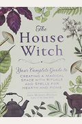 The House Witch: Your Complete Guide To Creating A Magical Space With Rituals And Spells For Hearth And Home