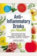 Anti-Inflammatory Drinks For Health: 100 Smoothies, Shots, Teas, Broths, And Seltzers To Help Prevent Disease, Lose Weight, Increase Energy, Look Radi