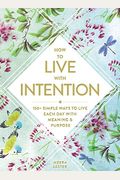 How To Live With Intention: 150+ Simple Ways To Live Each Day With Meaning & Purpose
