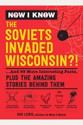 Now I Know: The Soviets Invaded Wisconsin?!: ...And 99 More Interesting Facts, Plus The Amazing Stories Behind Them