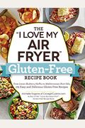 The I Love My Air Fryer Gluten-Free Recipe Book: From Lemon Blueberry Muffins To Mediterranean Short Ribs, 175 Easy And Delicious Gluten-Free Recipes