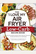The I Love My Air Fryer Low-Carb Recipe Book: From Carne Asada With Salsa Verde To Key Lime Cheesecake, 175 Easy And Delicious Low-Carb Recipes