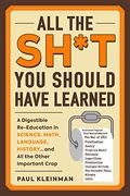 All The Sh*T You Should Have Learned: A Digestible Re-Education In Science, Math, Language, History...And All The Other Important Crap