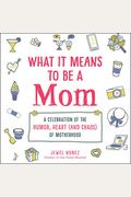 What It Means To Be A Mom: A Celebration Of The Humor, Heart (And Chaos) Of Motherhood