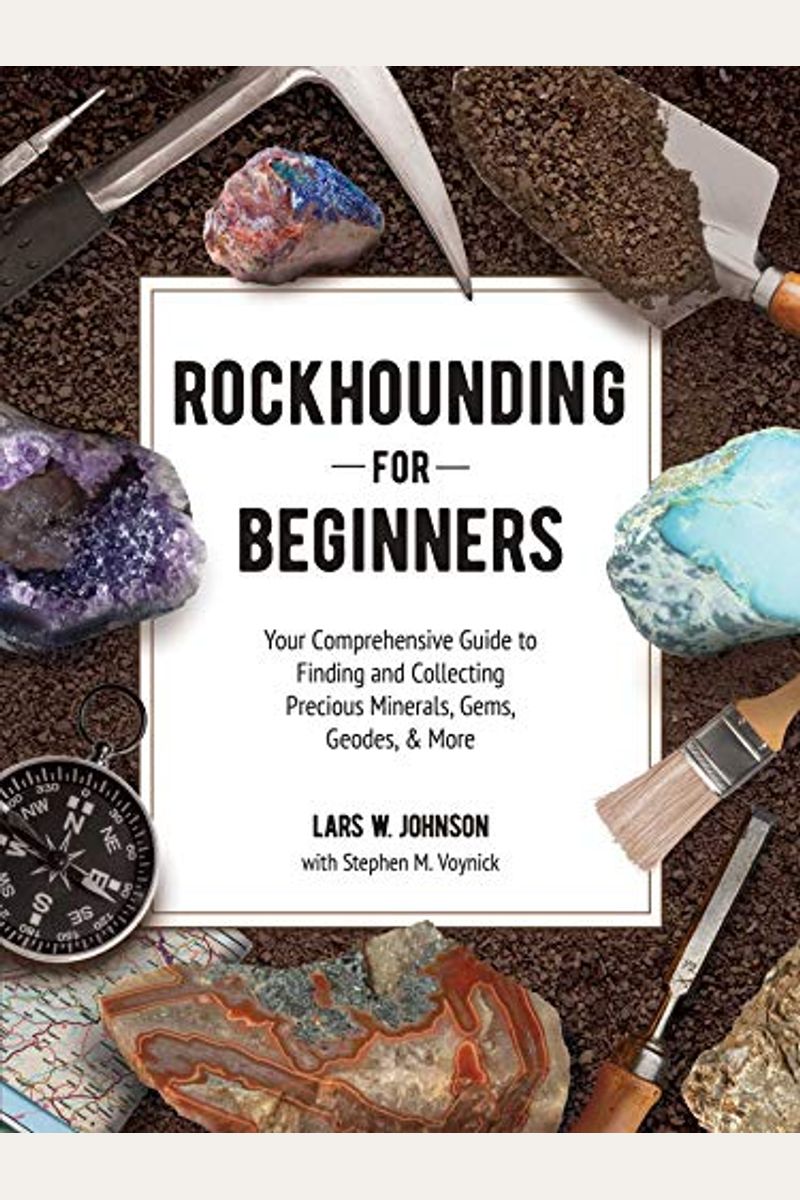 Rockhounding For Beginners: Your Comprehensive Guide To Finding And Collecting Precious Minerals, Gems, Geodes, & More