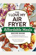 The I Love My Air Fryer Affordable Meals Recipe Book: From Meatloaf To Banana Bread, 175 Delicious Meals You Can Make For Under $12