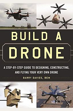 Build a Drone: A Step-By-Step Guide to Designing, Constructing, and Flying Your Very Own Drone