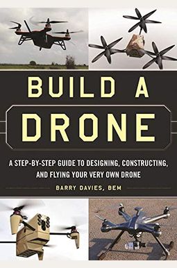 Build a Drone: A Step-By-Step Guide to Designing, Constructing, and Flying Your Very Own Drone Build a Drone: A Step-By-Step Guide to Designing, Constructing, and Flying Your Very Own Drone