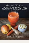 Healing Tonics, Juices, And Smoothies: 100+ Elixirs To Nurture Body And Soul