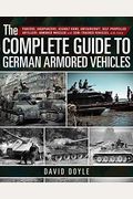 The Complete Guide To German Armored Vehicles: Panzers, Jagdpanzers, Assault Guns, Antiaircraft, Self-Propelled Artillery, Armored Wheeled And Semi-Tr