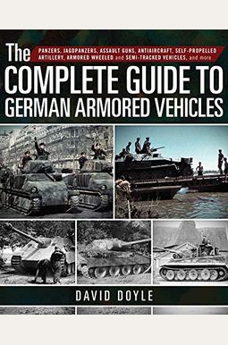 The Complete Guide To German Armored Vehicles: Panzers, Jagdpanzers, Assault Guns, Antiaircraft, Self-Propelled Artillery, Armored Wheeled And Semi-Tr The Complete Guide To German Armored Vehicles: Panzers, Jagdpanzers, Assault Guns, Antiaircraft, Self-Propelled Artillery, Armored Wheeled And Semi-Tr