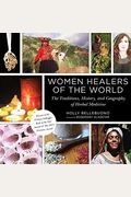 Women Healers Of The World: The Traditions, History, And Geography Of Herbal Medicine