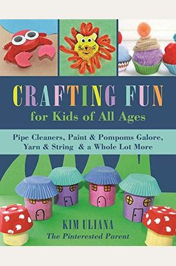 Crafting Fun For Kids Of All Ages: Pipe Cleaners, Paint & Pom-Poms Galore, Yarn & String & A Whole Lot More Crafting Fun For Kids Of All Ages: Pipe Cleaners, Paint & Pom-Poms Galore, Yarn & String & A Whole Lot More