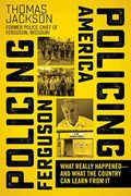 Policing Ferguson, Policing America: What Really Happened--And What The Country Can Learn From It