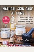 Natural Skin Care At Home: How To Make Organic Moisturizers, Masks, Balms, Buffs, Scrubs, And Much More