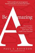 Be Amazing: Discover Your Purpose, Conquer Your Fears, And Fulfill Your Potential