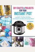 Diy Crafts & Projects For Your Instant Pot: Lip Balm, Tie-Dye, Candles, And Dozens Of Other Amazing Ideas!