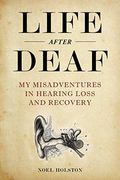 Life After Deaf: My Misadventures in Hearing Loss and Recovery