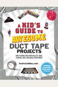 A Kid's Guide To Awesome Duct Tape Projects: How To Make Your Own Wallets, Bags, Flowers, Hats, And Much, Much More!