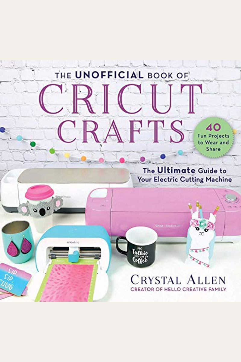 The Unofficial Book Of Cricut Crafts: The Ultimate Guide To Your Electric Cutting Machine