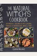 The Natural Witch's Cookbook: 100 Magical, Healing Recipes & Herbal Remedies To Nourish Body, Mind & Spirit