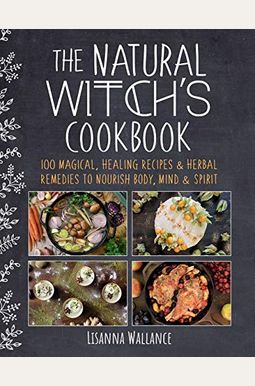The Natural Witch's Cookbook: 100 Magical, Healing Recipes & Herbal Remedies To Nourish Body, Mind & Spirit The Natural Witch's Cookbook: 100 Magical, Healing Recipes & Herbal Remedies To Nourish Body, Mind & Spirit