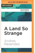 A Land So Strange: The Epic Journey Of Cabeza De Vaca: The Extraordinary Tale Of A Shipwrecked Spaniard Who Walked Across America In The