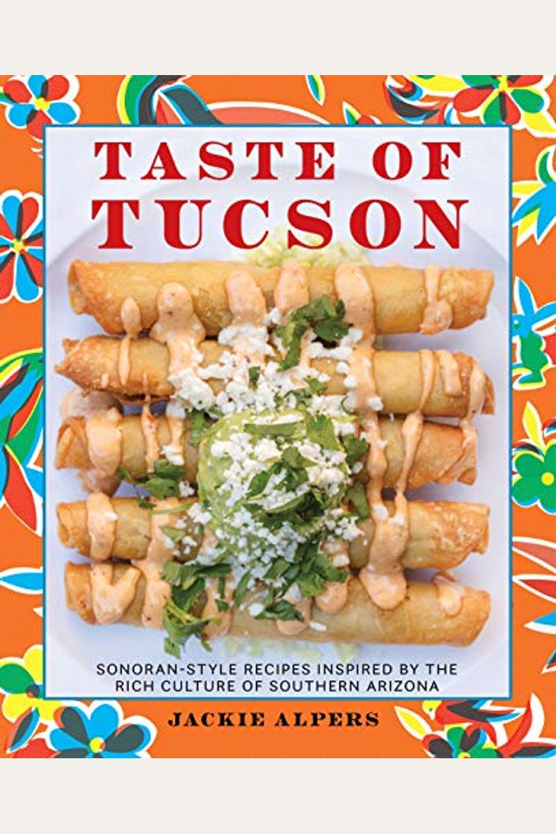 Taste Of Tucson: Sonoran-Style Recipes Inspired By The Rich Culture Of Southern Arizona