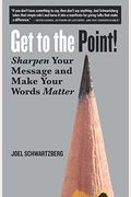 Get To The Point!: Sharpen Your Message And Make Your Words Matter