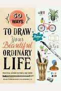 50 Ways To Draw Your Beautiful, Ordinary Life: Practical Lessons In Pencil And Paper