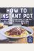 How to Instant Pot: Mastering All the Functions of the One Pot That Will Change the Way You Cook - Now Completely Updated for the Latest G