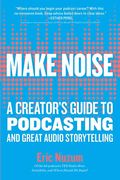 Make Noise: A Creator's Guide To Podcasting And Great Audio Storytelling